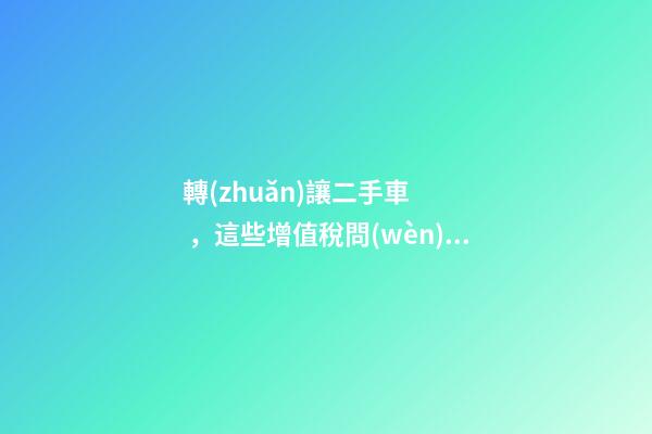 轉(zhuǎn)讓二手車，這些增值稅問(wèn)題必須知道